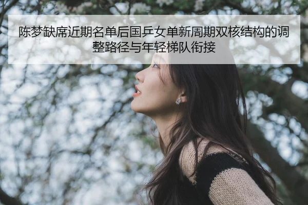 陈梦缺席近期名单后国乒女单新周期双核结构的调整路径与年轻梯队衔接